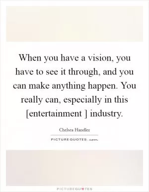 When you have a vision, you have to see it through, and you can make anything happen. You really can, especially in this [entertainment ] industry Picture Quote #1