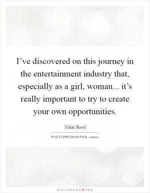 I’ve discovered on this journey in the entertainment industry that, especially as a girl, woman... it’s really important to try to create your own opportunities Picture Quote #1