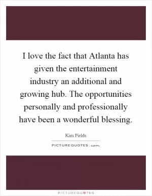 I love the fact that Atlanta has given the entertainment industry an additional and growing hub. The opportunities personally and professionally have been a wonderful blessing Picture Quote #1