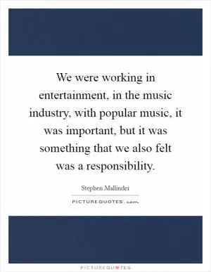 We were working in entertainment, in the music industry, with popular music, it was important, but it was something that we also felt was a responsibility Picture Quote #1