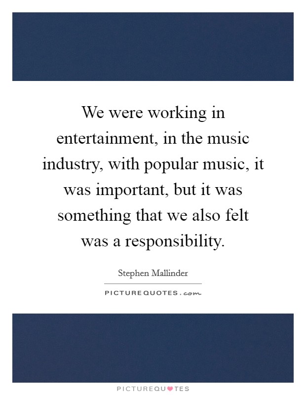 We were working in entertainment, in the music industry, with popular music, it was important, but it was something that we also felt was a responsibility. Picture Quote #1