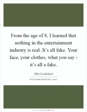 From the age of 8, I learned that nothing in the entertainment industry is real. It’s all fake. Your face, your clothes, what you say - it’s all a fake Picture Quote #1