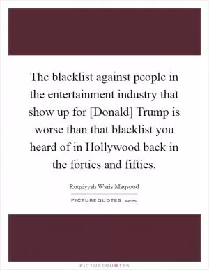 The blacklist against people in the entertainment industry that show up for [Donald] Trump is worse than that blacklist you heard of in Hollywood back in the forties and fifties Picture Quote #1