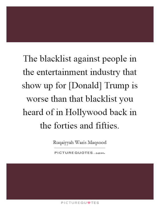 The blacklist against people in the entertainment industry that show up for [Donald] Trump is worse than that blacklist you heard of in Hollywood back in the forties and fifties. Picture Quote #1