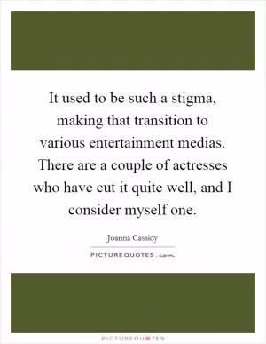 It used to be such a stigma, making that transition to various entertainment medias. There are a couple of actresses who have cut it quite well, and I consider myself one Picture Quote #1