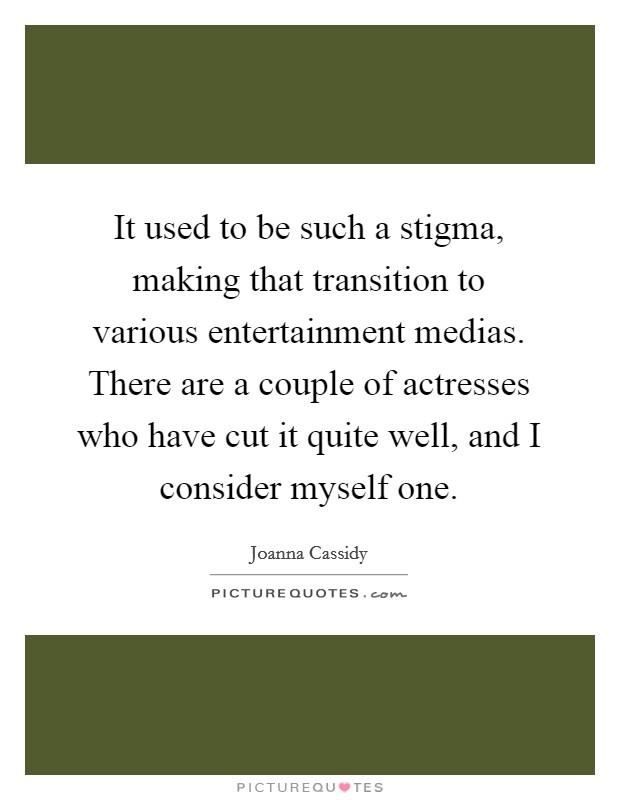 It used to be such a stigma, making that transition to various entertainment medias. There are a couple of actresses who have cut it quite well, and I consider myself one. Picture Quote #1