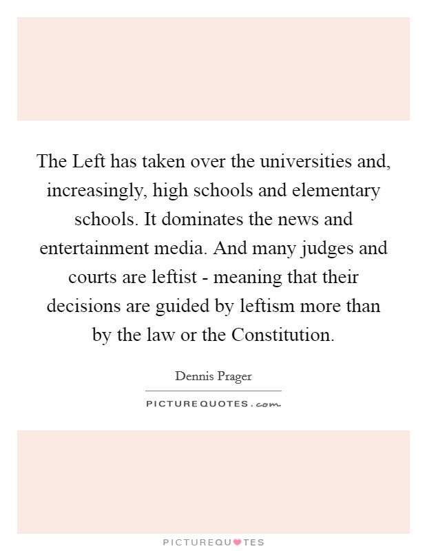 The Left has taken over the universities and, increasingly, high schools and elementary schools. It dominates the news and entertainment media. And many judges and courts are leftist - meaning that their decisions are guided by leftism more than by the law or the Constitution. Picture Quote #1