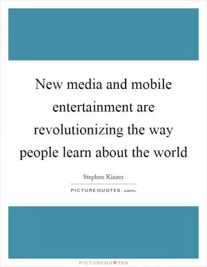 New media and mobile entertainment are revolutionizing the way people learn about the world Picture Quote #1