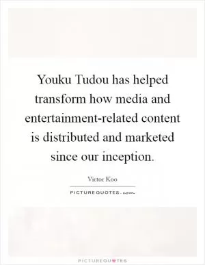 Youku Tudou has helped transform how media and entertainment-related content is distributed and marketed since our inception Picture Quote #1