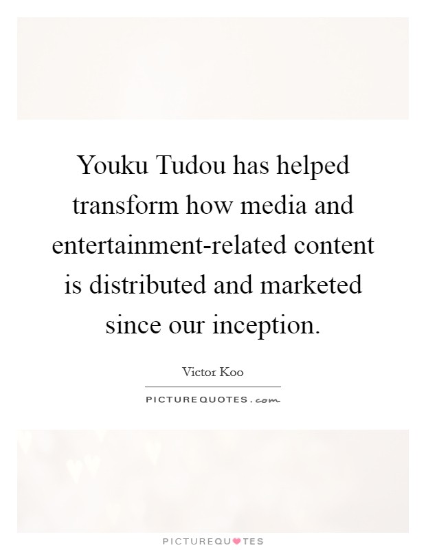 Youku Tudou has helped transform how media and entertainment-related content is distributed and marketed since our inception. Picture Quote #1