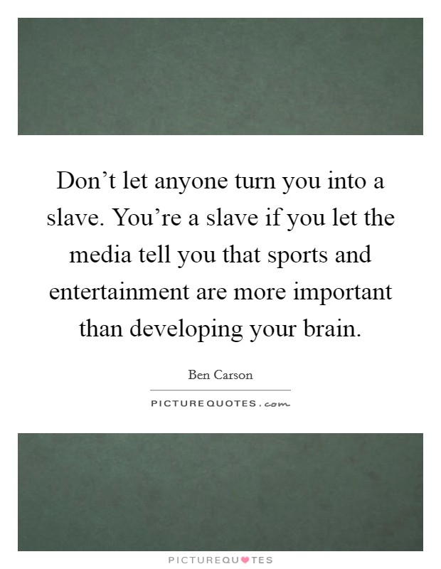 Don't let anyone turn you into a slave. You're a slave if you let the media tell you that sports and entertainment are more important than developing your brain. Picture Quote #1