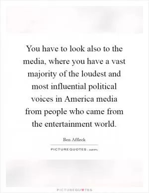 You have to look also to the media, where you have a vast majority of the loudest and most influential political voices in America media from people who came from the entertainment world Picture Quote #1