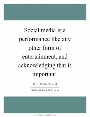 Social media is a performance like any other form of entertainment, and acknowledging that is important Picture Quote #1
