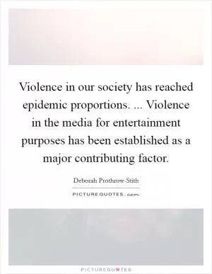 Violence in our society has reached epidemic proportions. ... Violence in the media for entertainment purposes has been established as a major contributing factor Picture Quote #1