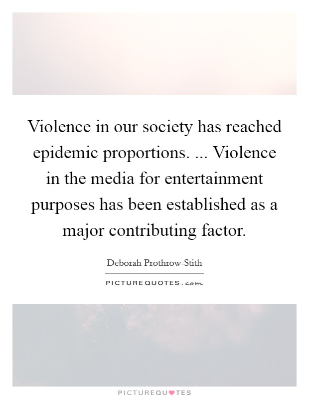 Violence in our society has reached epidemic proportions. ... Violence in the media for entertainment purposes has been established as a major contributing factor. Picture Quote #1