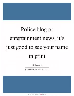 Police blog or entertainment news, it’s just good to see your name in print Picture Quote #1