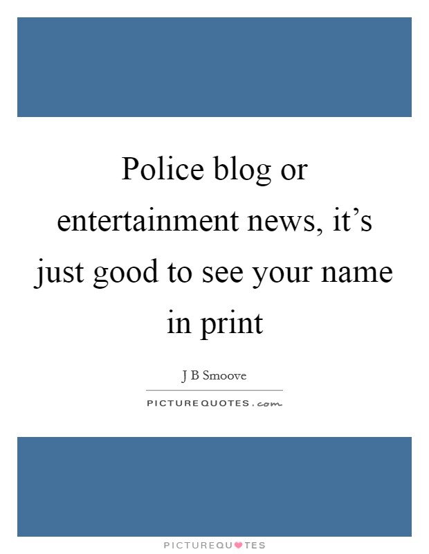 Police blog or entertainment news, it's just good to see your name in print Picture Quote #1