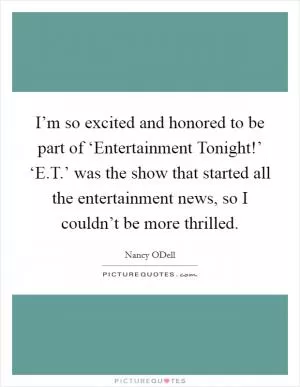 I’m so excited and honored to be part of ‘Entertainment Tonight!’ ‘E.T.’ was the show that started all the entertainment news, so I couldn’t be more thrilled Picture Quote #1