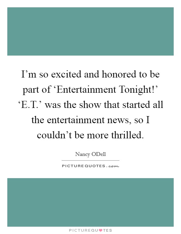 I'm so excited and honored to be part of ‘Entertainment Tonight!' ‘E.T.' was the show that started all the entertainment news, so I couldn't be more thrilled. Picture Quote #1