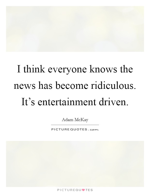 I think everyone knows the news has become ridiculous. It's entertainment driven. Picture Quote #1