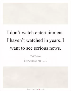 I don’t watch entertainment. I haven’t watched in years. I want to see serious news Picture Quote #1