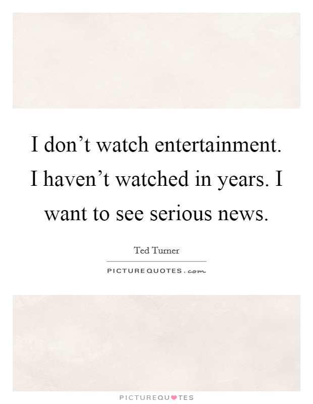 I don't watch entertainment. I haven't watched in years. I want to see serious news. Picture Quote #1