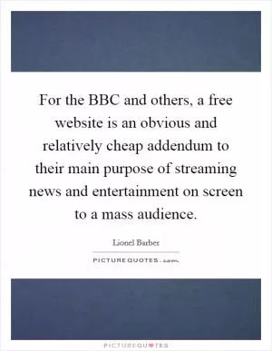For the BBC and others, a free website is an obvious and relatively cheap addendum to their main purpose of streaming news and entertainment on screen to a mass audience Picture Quote #1
