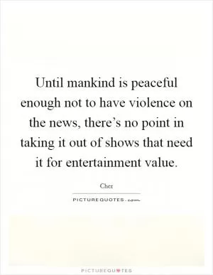 Until mankind is peaceful enough not to have violence on the news, there’s no point in taking it out of shows that need it for entertainment value Picture Quote #1