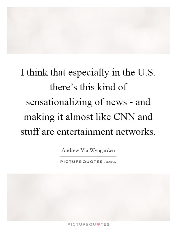 I think that especially in the U.S. there's this kind of sensationalizing of news - and making it almost like CNN and stuff are entertainment networks. Picture Quote #1