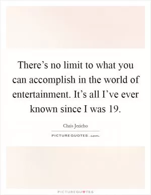 There’s no limit to what you can accomplish in the world of entertainment. It’s all I’ve ever known since I was 19 Picture Quote #1