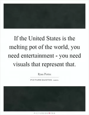 If the United States is the melting pot of the world, you need entertainment - you need visuals that represent that Picture Quote #1