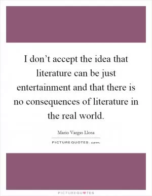 I don’t accept the idea that literature can be just entertainment and that there is no consequences of literature in the real world Picture Quote #1