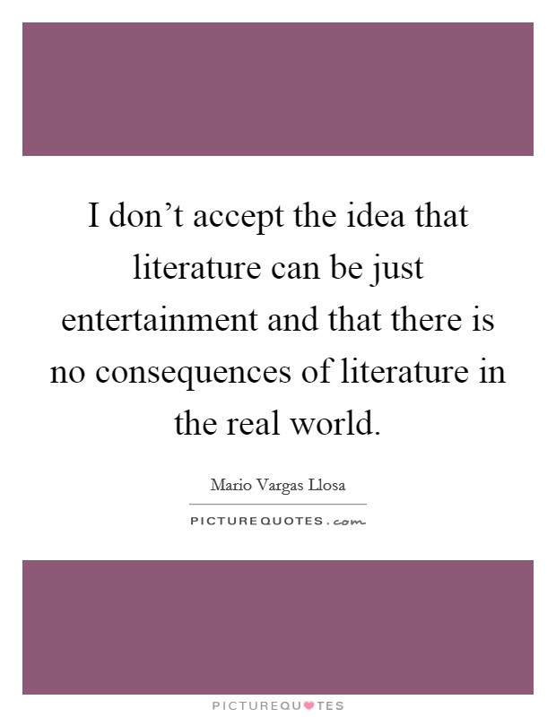 I don't accept the idea that literature can be just entertainment and that there is no consequences of literature in the real world. Picture Quote #1