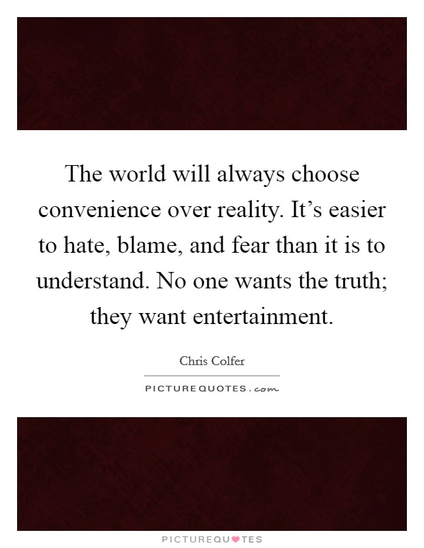 The world will always choose convenience over reality. It's easier to hate, blame, and fear than it is to understand. No one wants the truth; they want entertainment. Picture Quote #1