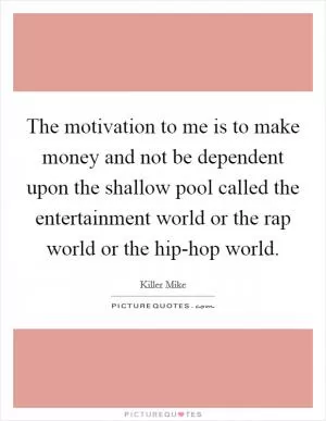 The motivation to me is to make money and not be dependent upon the shallow pool called the entertainment world or the rap world or the hip-hop world Picture Quote #1