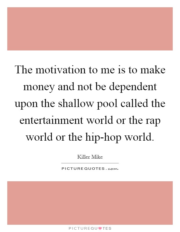 The motivation to me is to make money and not be dependent upon the shallow pool called the entertainment world or the rap world or the hip-hop world. Picture Quote #1