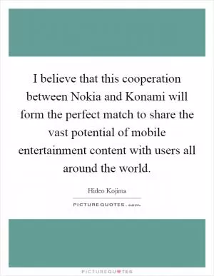 I believe that this cooperation between Nokia and Konami will form the perfect match to share the vast potential of mobile entertainment content with users all around the world Picture Quote #1