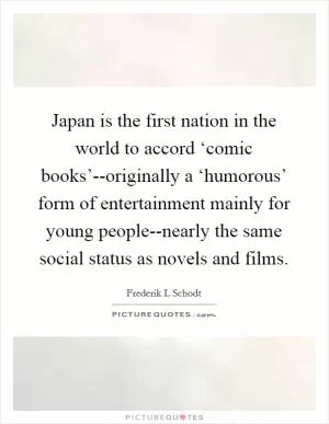 Japan is the first nation in the world to accord ‘comic books’--originally a ‘humorous’ form of entertainment mainly for young people--nearly the same social status as novels and films Picture Quote #1