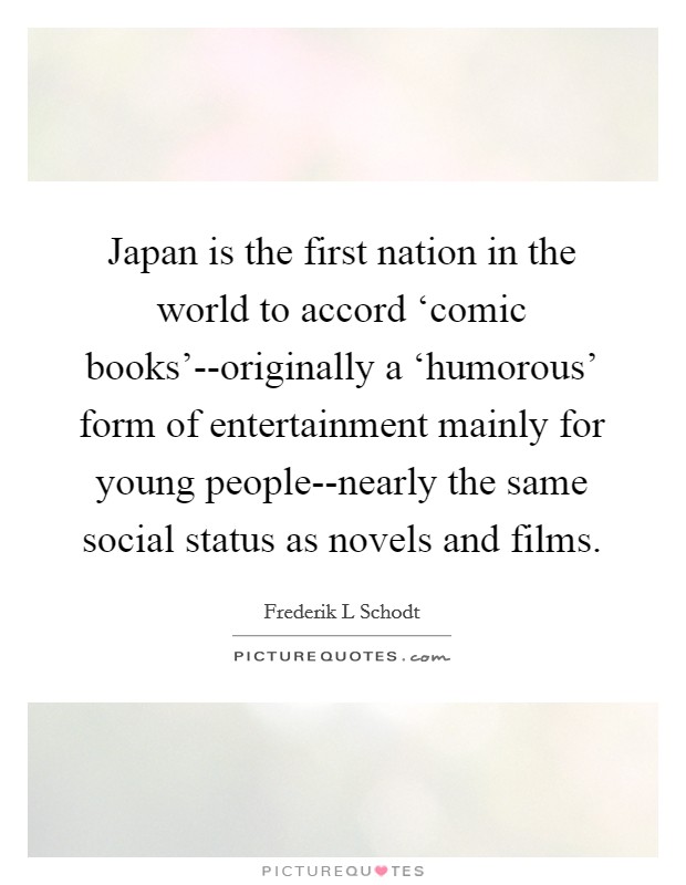 Japan is the first nation in the world to accord ‘comic books'--originally a ‘humorous' form of entertainment mainly for young people--nearly the same social status as novels and films. Picture Quote #1