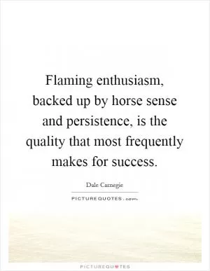 Flaming enthusiasm, backed up by horse sense and persistence, is the quality that most frequently makes for success Picture Quote #1