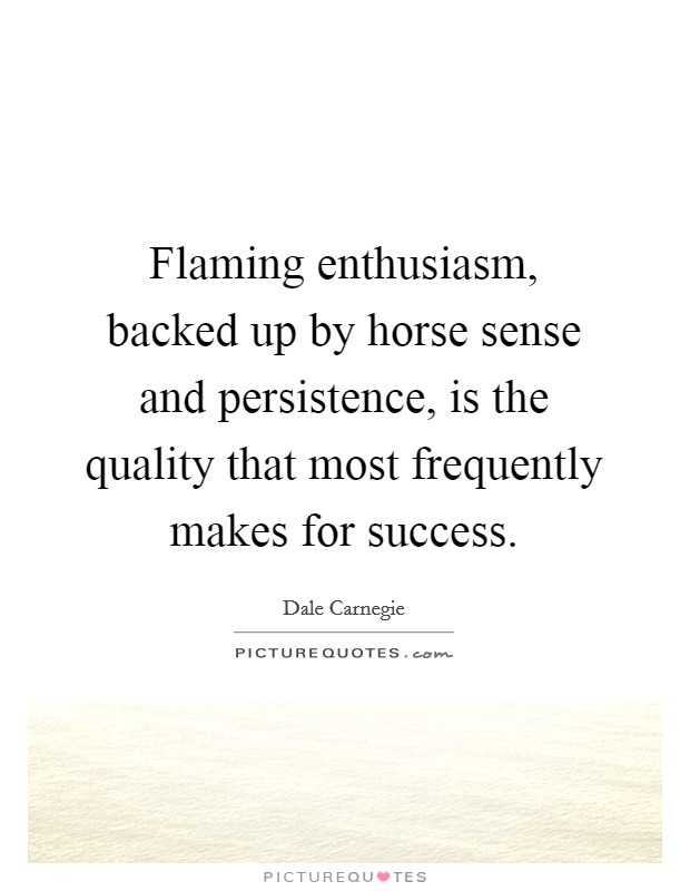 Flaming enthusiasm, backed up by horse sense and persistence, is the quality that most frequently makes for success. Picture Quote #1