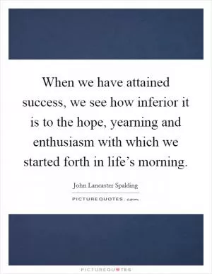 When we have attained success, we see how inferior it is to the hope, yearning and enthusiasm with which we started forth in life’s morning Picture Quote #1