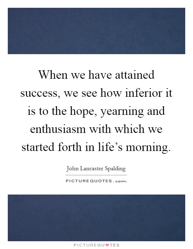 When we have attained success, we see how inferior it is to the hope, yearning and enthusiasm with which we started forth in life's morning. Picture Quote #1
