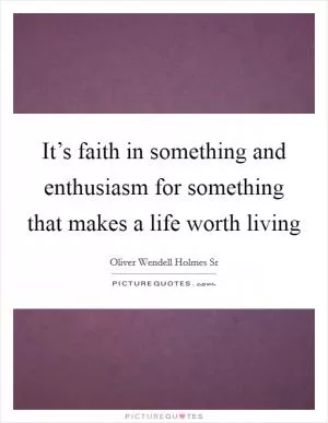It’s faith in something and enthusiasm for something that makes a life worth living Picture Quote #1