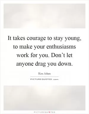 It takes courage to stay young, to make your enthusiasms work for you. Don’t let anyone drag you down Picture Quote #1