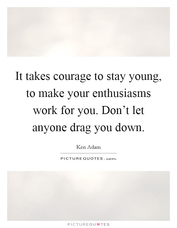 It takes courage to stay young, to make your enthusiasms work for you. Don't let anyone drag you down. Picture Quote #1