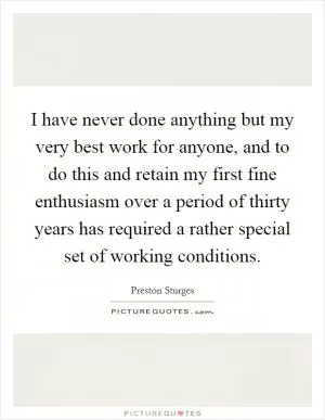 I have never done anything but my very best work for anyone, and to do this and retain my first fine enthusiasm over a period of thirty years has required a rather special set of working conditions Picture Quote #1