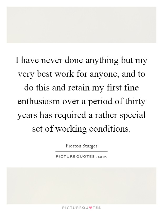 I have never done anything but my very best work for anyone, and to do this and retain my first fine enthusiasm over a period of thirty years has required a rather special set of working conditions. Picture Quote #1