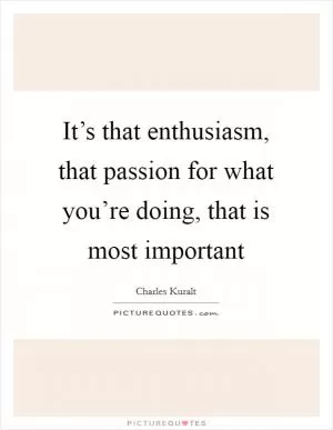 It’s that enthusiasm, that passion for what you’re doing, that is most important Picture Quote #1