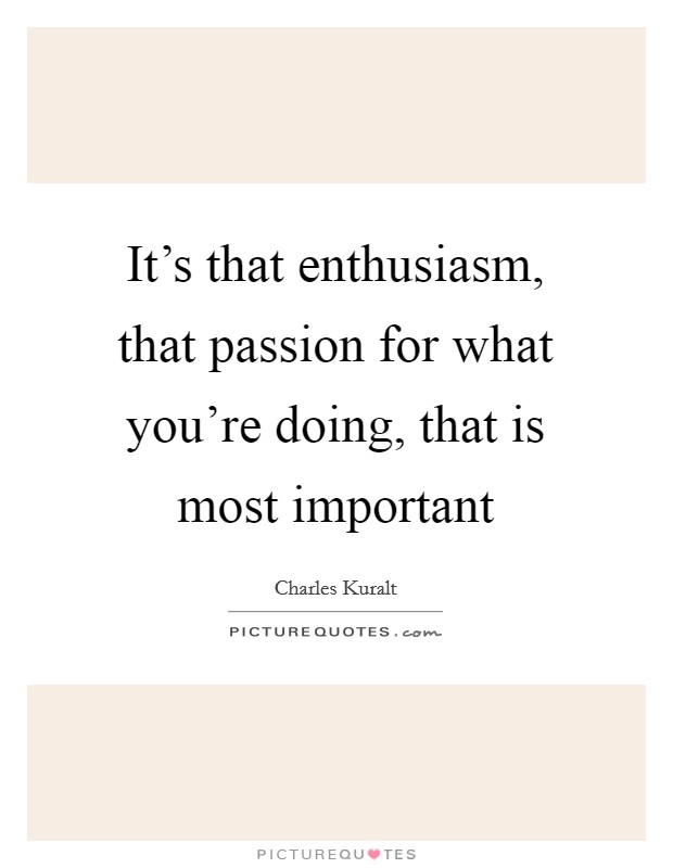 It's that enthusiasm, that passion for what you're doing, that is most important Picture Quote #1